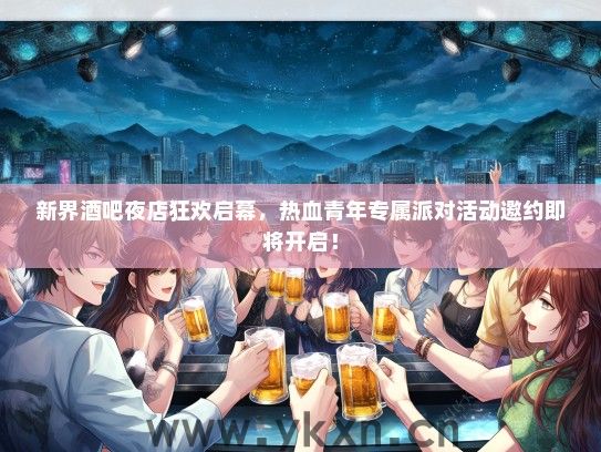 新界酒吧夜店狂欢启幕，热血青年专属派对活动邀约即将开启！